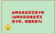山姆会员店灵芝孢子粉(山姆会员店推出灵芝孢子粉，增强免疫力)