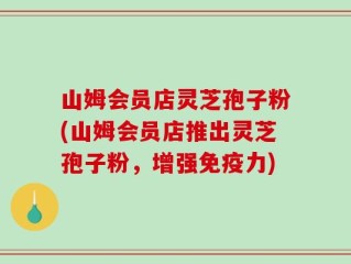 山姆会员店灵芝孢子粉(山姆会员店推出灵芝孢子粉，增强免疫力)
