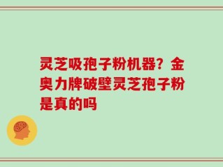 灵芝吸孢子粉机器？金奥力牌破壁灵芝孢子粉是真的吗