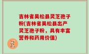 吉林省吴松县灵芝孢子粉(吉林省吴松县出产灵芝孢子粉，具有丰富营养和药用价值)