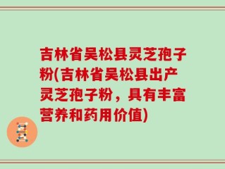 吉林省吴松县灵芝孢子粉(吉林省吴松县出产灵芝孢子粉，具有丰富营养和药用价值)