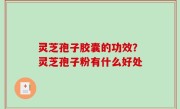 灵芝孢子胶囊的功效？灵芝孢子粉有什么好处