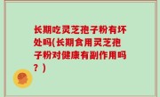 长期吃灵芝孢子粉有坏处吗(长期食用灵芝孢子粉对健康有副作用吗？)