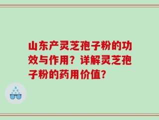 山东产灵芝孢子粉的功效与作用？详解灵芝孢子粉的药用价值？