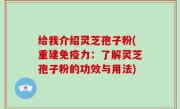 给我介绍灵芝孢子粉(重建免疫力：了解灵芝孢子粉的功效与用法)