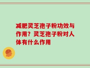 减肥灵芝孢子粉功效与作用？灵芝孢子粉对人体有什么作用