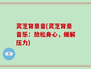 灵芝背景音(灵芝背景音乐：放松身心，缓解压力)