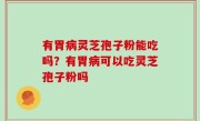 有胃病灵芝孢子粉能吃吗？有胃病可以吃灵芝孢子粉吗