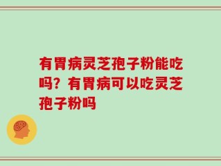 有胃病灵芝孢子粉能吃吗？有胃病可以吃灵芝孢子粉吗