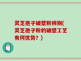 灵芝孢子破壁粉辨别(灵芝孢子粉的破壁工艺有何优势？)