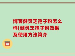 博客健灵芝孢子粉怎么样(健灵芝孢子粉效果及使用方法简介
