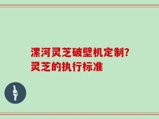 漯河灵芝破壁机定制？灵芝的执行标准