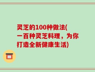 灵芝的100种做法(一百种灵芝料理，为你打造全新健康生活)