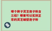 哪个牌子灵芝孢子粉含三萜？哪里可以买到正宗的灵芝破壁孢子粉