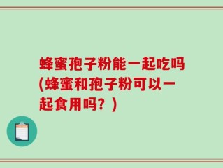 蜂蜜孢子粉能一起吃吗(蜂蜜和孢子粉可以一起食用吗？)