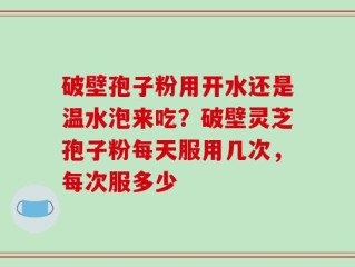 破壁孢子粉用开水还是温水泡来吃？破壁灵芝孢子粉每天服用几次，每次服多少