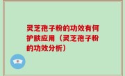 灵芝孢子粉的功效有何护肤应用（灵芝孢子粉的功效分析）
