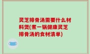 灵芝排骨汤需要什么材料煲(煮一锅健康灵芝排骨汤的食材清单)