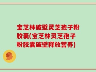 宝芝林破壁灵芝孢子粉胶囊(宝芝林灵芝孢子粉胶囊破壁释放营养)