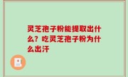 灵芝孢子粉能提取出什么？吃灵芝孢子粉为什么出汗