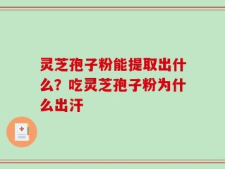 灵芝孢子粉能提取出什么？吃灵芝孢子粉为什么出汗