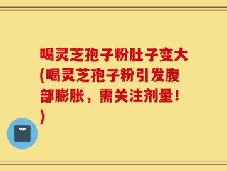 喝灵芝孢子粉肚子变大(喝灵芝孢子粉引发腹部膨胀，需关注剂量！)