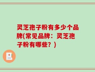 灵芝孢子粉有多少个品牌(常见品牌：灵芝孢子粉有哪些？)