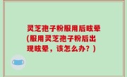 灵芝孢子粉服用后眩晕(服用灵芝孢子粉后出现眩晕，该怎么办？)
