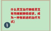 什么灵芝治疗肺癌灵芝有效缓解肺癌症状，成为一种有前途的治疗方式)