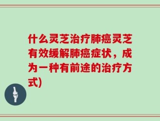 什么灵芝治疗肺癌灵芝有效缓解肺癌症状，成为一种有前途的治疗方式)
