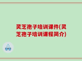 灵芝孢子培训课件(灵芝孢子培训课程简介)