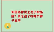 如何选择灵芝孢子粉品牌？灵芝孢子粉哪个牌子正宗