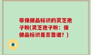 带保健品标识的灵芝孢子粉(灵芝孢子粉：保健品标识是否靠谱？)