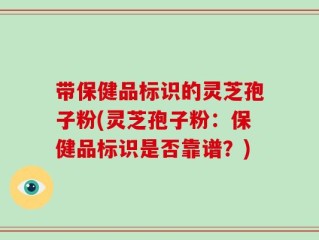 带保健品标识的灵芝孢子粉(灵芝孢子粉：保健品标识是否靠谱？)