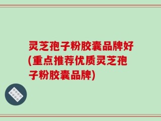 灵芝孢子粉胶囊品牌好(重点推荐优质灵芝孢子粉胶囊品牌)