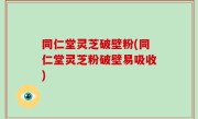 同仁堂灵芝破壁粉(同仁堂灵芝粉破壁易吸收)