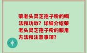 荣老头灵芝孢子粉的喝法和功效？详细介绍荣老头灵芝孢子粉的服用方法和注意事项？