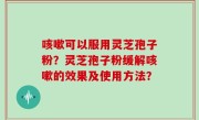 咳嗽可以服用灵芝孢子粉？灵芝孢子粉缓解咳嗽的效果及使用方法？