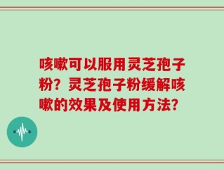 咳嗽可以服用灵芝孢子粉？灵芝孢子粉缓解咳嗽的效果及使用方法？