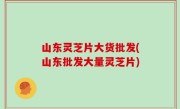 山东灵芝片大货批发(山东批发大量灵芝片)