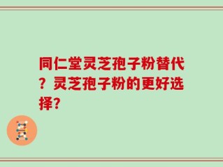 同仁堂灵芝孢子粉替代？灵芝孢子粉的更好选择？