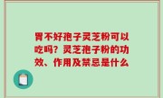 胃不好孢子灵芝粉可以吃吗？灵芝孢子粉的功效、作用及禁忌是什么