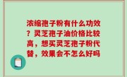 浓缩孢子粉有什么功效？灵芝孢子油价格比较高，想买灵芝孢子粉代替，效果会不怎么好吗
