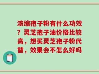 浓缩孢子粉有什么功效？灵芝孢子油价格比较高，想买灵芝孢子粉代替，效果会不怎么好吗