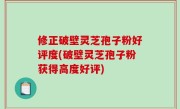 修正破壁灵芝孢子粉好评度(破壁灵芝孢子粉获得高度好评)