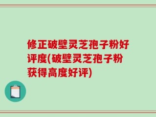 修正破壁灵芝孢子粉好评度(破壁灵芝孢子粉获得高度好评)