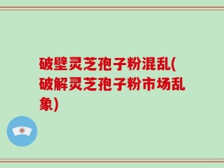 破壁灵芝孢子粉混乱(破解灵芝孢子粉市场乱象)