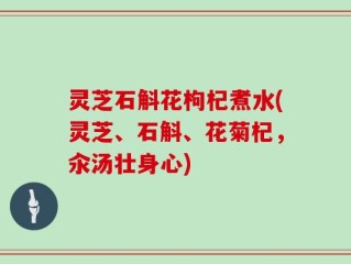 灵芝石斛花枸杞煮水(灵芝、石斛、花菊杞，汆汤壮身心)