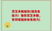 灵芝多糖推荐(提高免疫力！推荐灵芝多糖，有效增强身体免疫力)