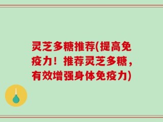 灵芝多糖推荐(提高免疫力！推荐灵芝多糖，有效增强身体免疫力)